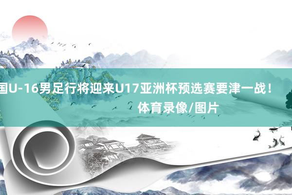 中国U-16男足行将迎来U17亚洲杯预选赛要津一战！                            体育录像/图片