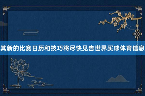 其新的比赛日历和技巧将尽快见告世界买球体育信息