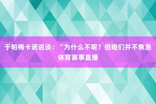 于帕梅卡诺说谈：“为什么不呢？但咱们并不焦急体育赛事直播