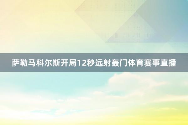 萨勒马科尔斯开局12秒远射轰门体育赛事直播