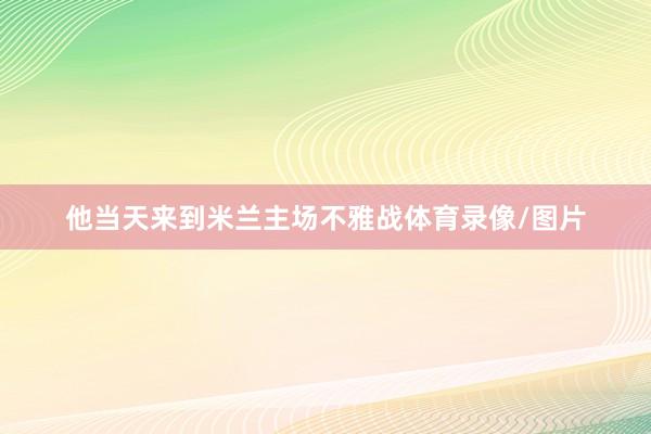 他当天来到米兰主场不雅战体育录像/图片
