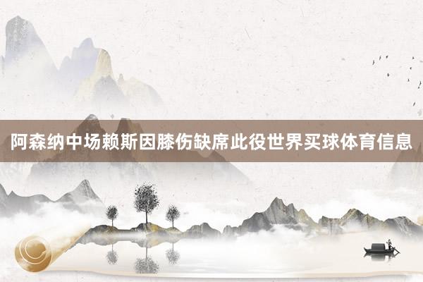 阿森纳中场赖斯因膝伤缺席此役世界买球体育信息