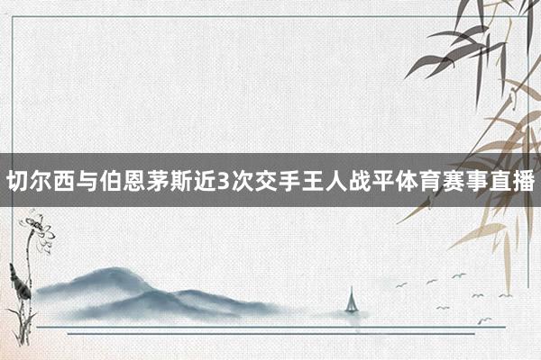 切尔西与伯恩茅斯近3次交手王人战平体育赛事直播