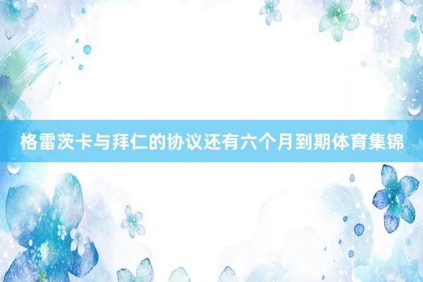 格雷茨卡与拜仁的协议还有六个月到期体育集锦