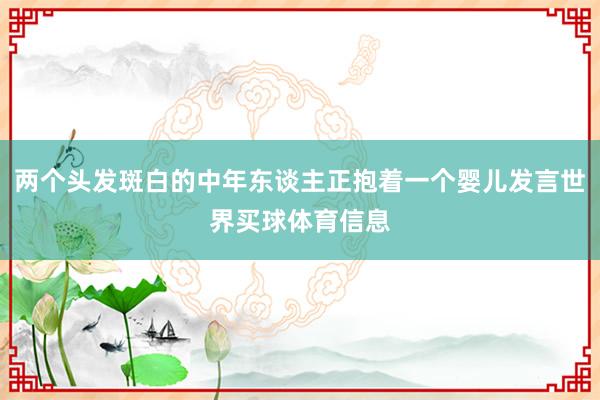 两个头发斑白的中年东谈主正抱着一个婴儿发言世界买球体育信息