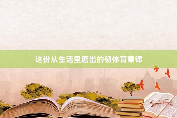 这份从生活里磨出的韧体育集锦