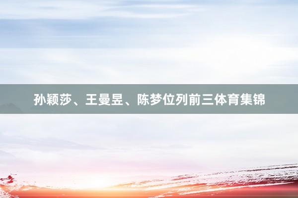孙颖莎、王曼昱、陈梦位列前三体育集锦