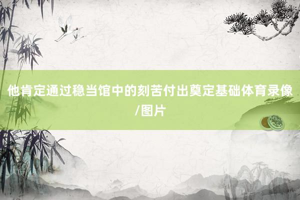 他肯定通过稳当馆中的刻苦付出奠定基础体育录像/图片