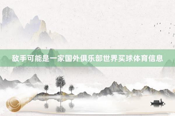 敌手可能是一家国外俱乐部世界买球体育信息