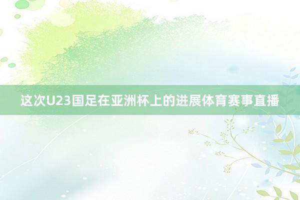 这次U23国足在亚洲杯上的进展体育赛事直播