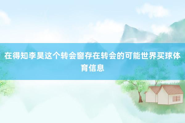 在得知李昊这个转会窗存在转会的可能世界买球体育信息