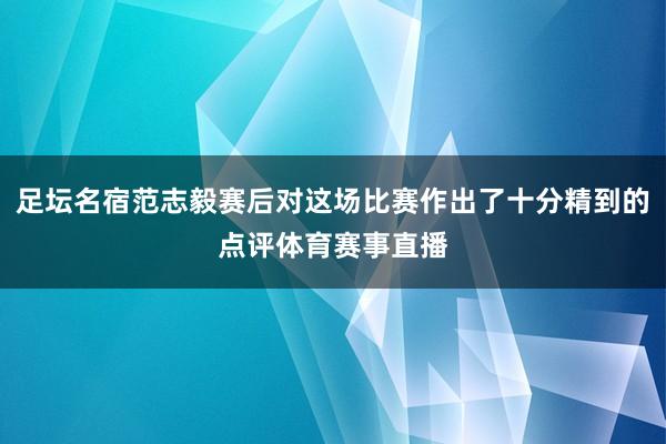 足坛名宿范志毅赛后对这场比赛作出了十分精到的点评体育赛事直播