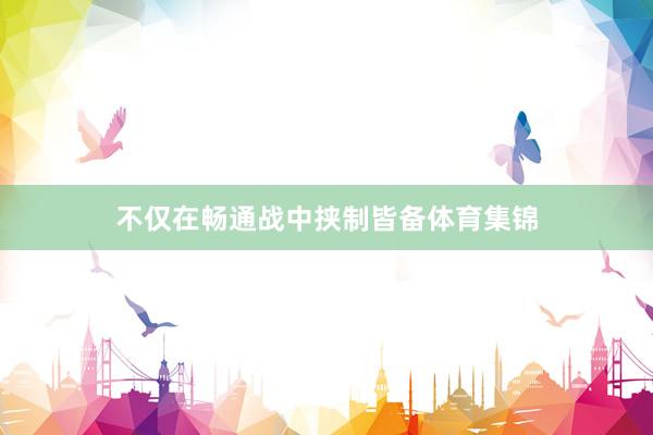 不仅在畅通战中挟制皆备体育集锦