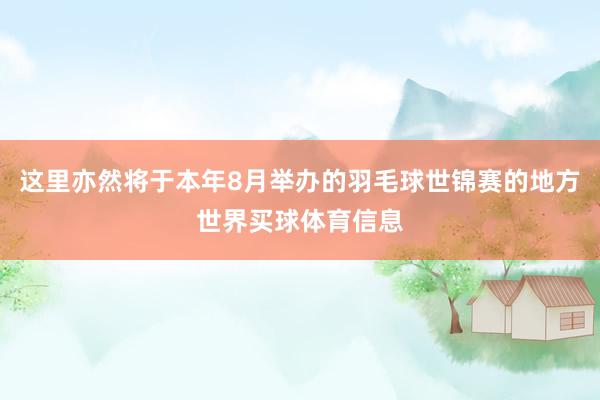 这里亦然将于本年8月举办的羽毛球世锦赛的地方世界买球体育信息