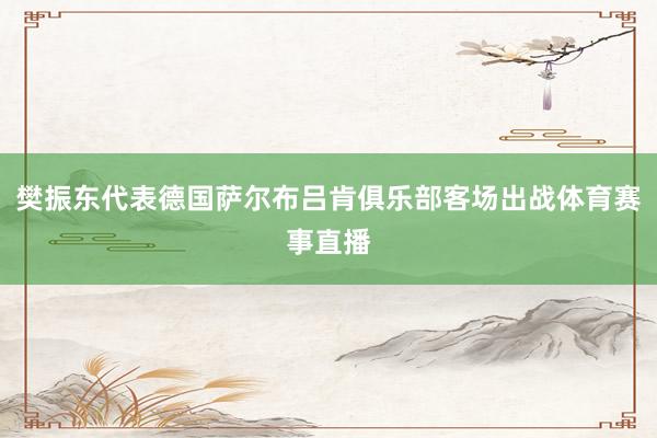樊振东代表德国萨尔布吕肯俱乐部客场出战体育赛事直播