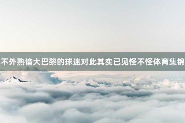 不外熟谙大巴黎的球迷对此其实已见怪不怪体育集锦