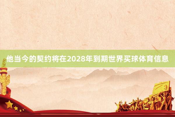 他当今的契约将在2028年到期世界买球体育信息