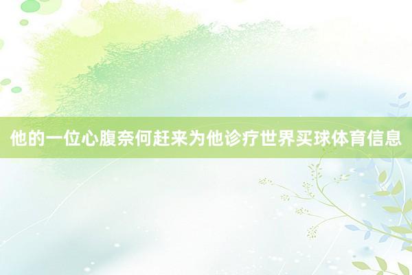 他的一位心腹奈何赶来为他诊疗世界买球体育信息