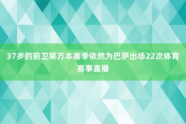 37岁的前卫莱万本赛季依然为巴萨出场22次体育赛事直播