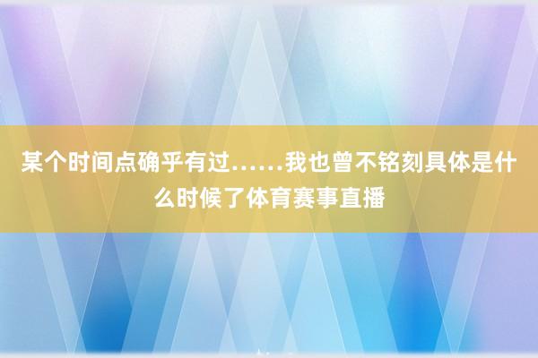 某个时间点确乎有过……我也曾不铭刻具体是什么时候了体育赛事直播