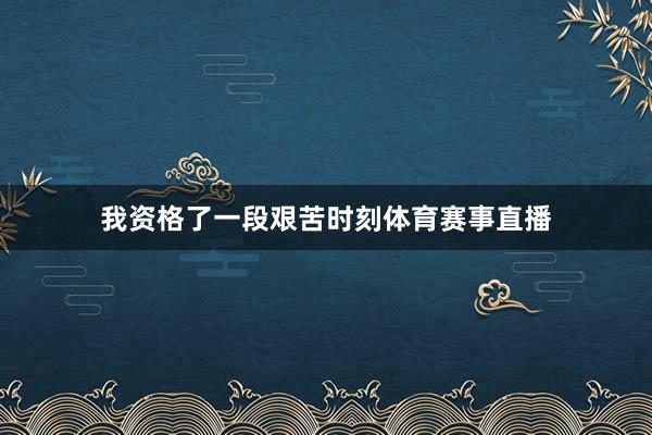 我资格了一段艰苦时刻体育赛事直播