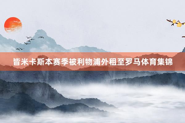 皆米卡斯本赛季被利物浦外租至罗马体育集锦