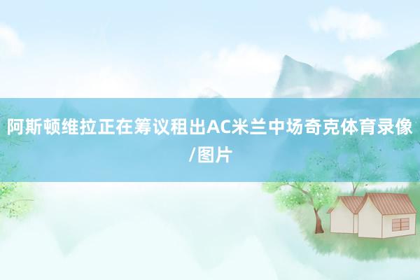 阿斯顿维拉正在筹议租出AC米兰中场奇克体育录像/图片