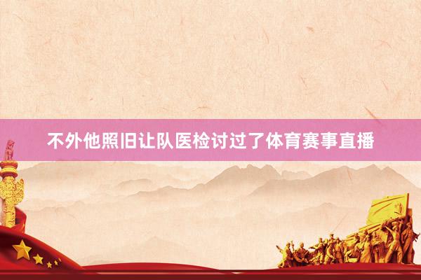 不外他照旧让队医检讨过了体育赛事直播