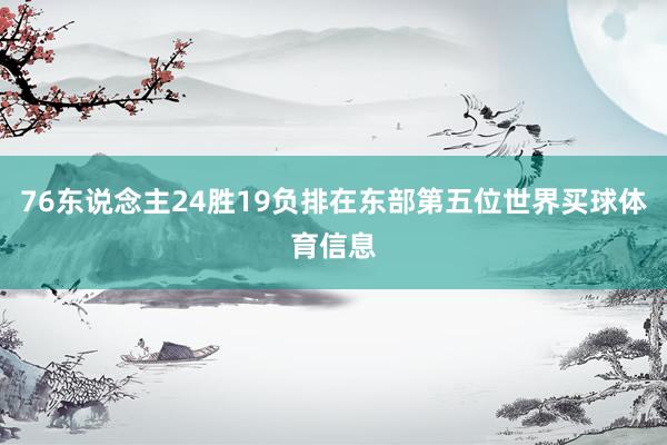 76东说念主24胜19负排在东部第五位世界买球体育信息
