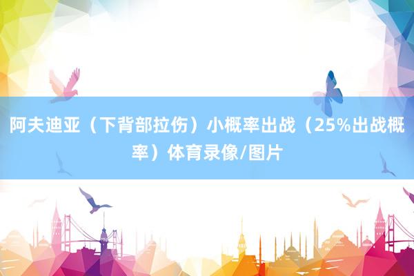 阿夫迪亚（下背部拉伤）小概率出战（25%出战概率）体育录像/图片