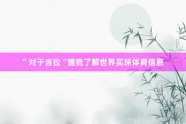 ”对于吉拉“据我了解世界买球体育信息
