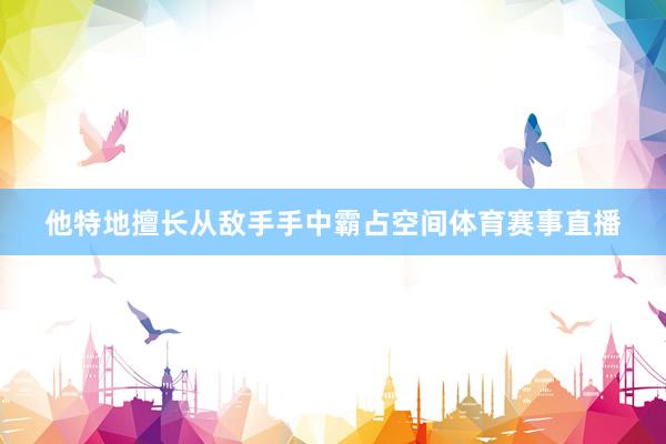 他特地擅长从敌手手中霸占空间体育赛事直播