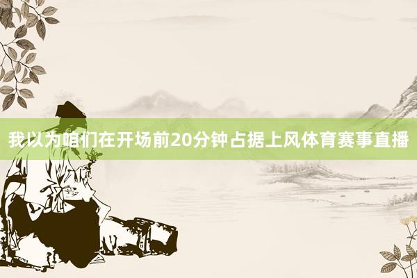 我以为咱们在开场前20分钟占据上风体育赛事直播