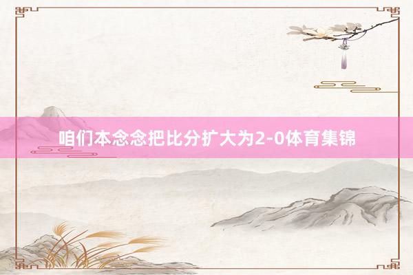 咱们本念念把比分扩大为2-0体育集锦