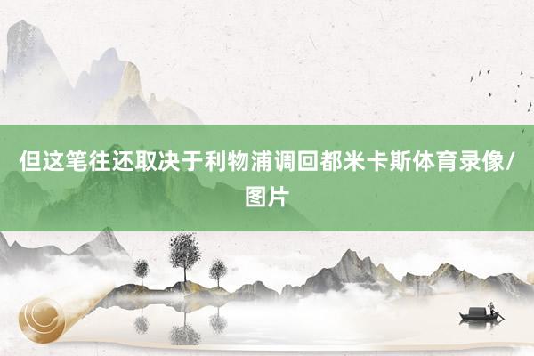 但这笔往还取决于利物浦调回都米卡斯体育录像/图片