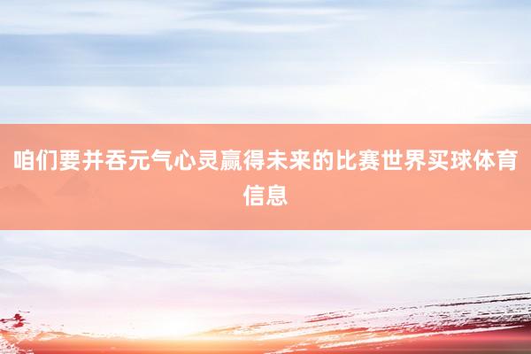 咱们要并吞元气心灵赢得未来的比赛世界买球体育信息