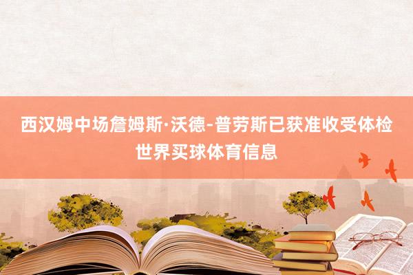 西汉姆中场詹姆斯·沃德-普劳斯已获准收受体检世界买球体育信息