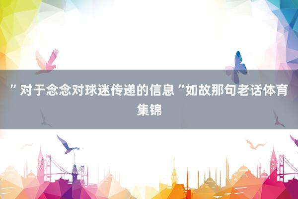 ”对于念念对球迷传递的信息“如故那句老话体育集锦