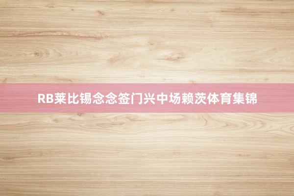 RB莱比锡念念签门兴中场赖茨体育集锦