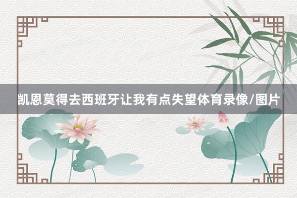 凯恩莫得去西班牙让我有点失望体育录像/图片