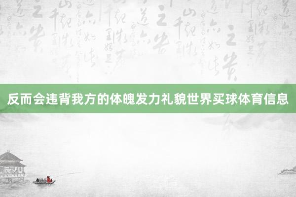反而会违背我方的体魄发力礼貌世界买球体育信息