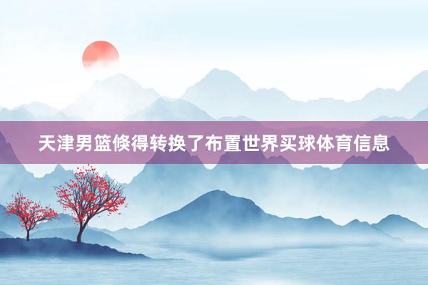 天津男篮倏得转换了布置世界买球体育信息