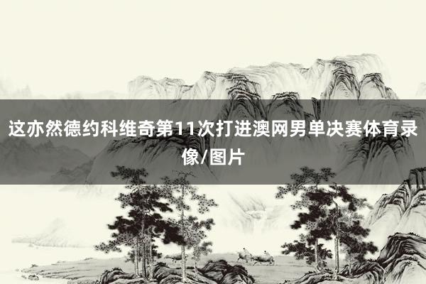 这亦然德约科维奇第11次打进澳网男单决赛体育录像/图片