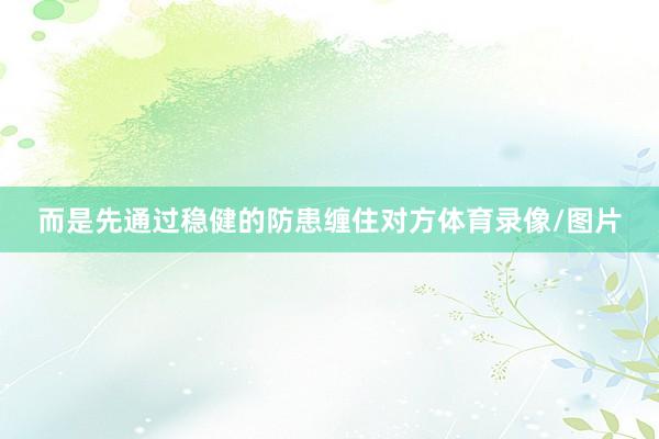 而是先通过稳健的防患缠住对方体育录像/图片