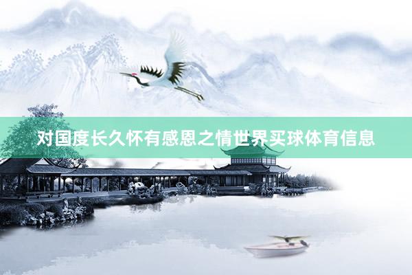 对国度长久怀有感恩之情世界买球体育信息