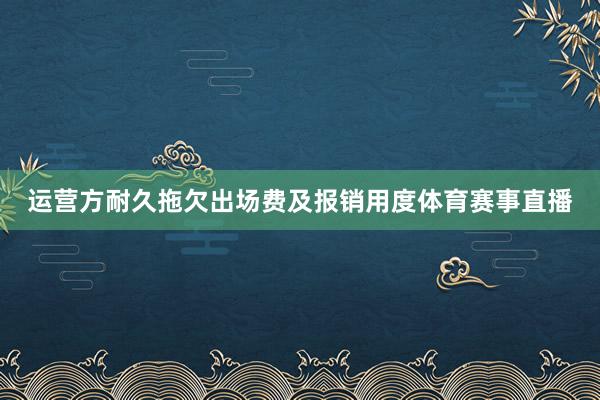 运营方耐久拖欠出场费及报销用度体育赛事直播