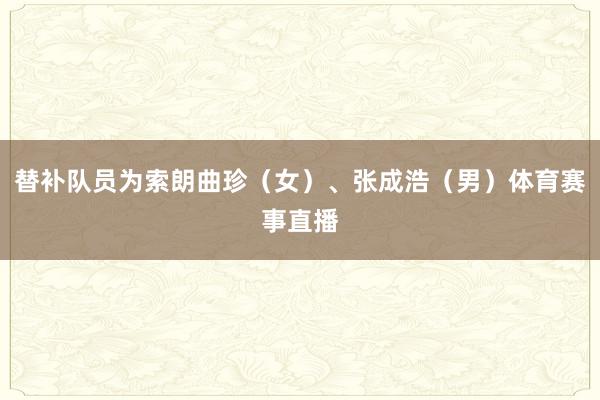 替补队员为索朗曲珍（女）、张成浩（男）体育赛事直播