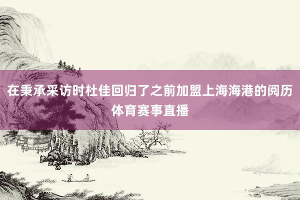 在秉承采访时杜佳回归了之前加盟上海海港的阅历体育赛事直播