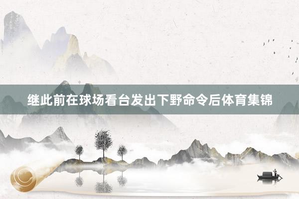 继此前在球场看台发出下野命令后体育集锦