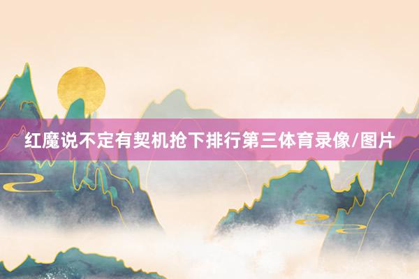红魔说不定有契机抢下排行第三体育录像/图片